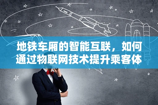 地铁车厢的智能互联，如何通过物联网技术提升乘客体验？