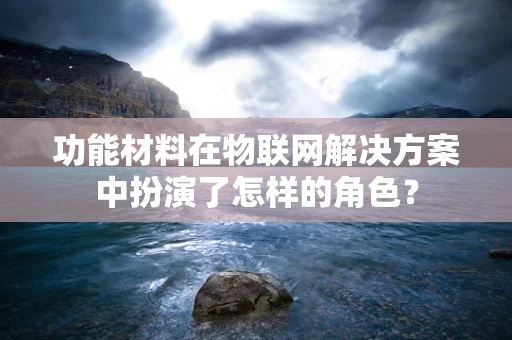 功能材料在物联网解决方案中扮演了怎样的角色？
