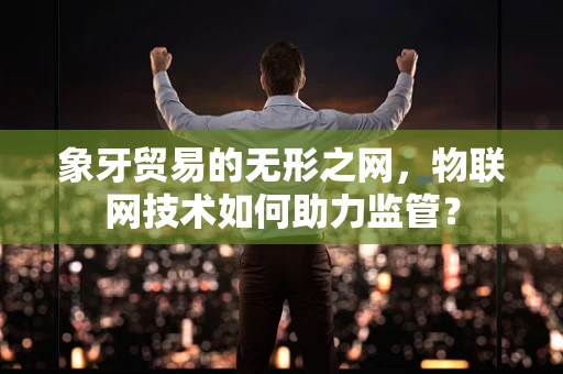 象牙贸易的无形之网，物联网技术如何助力监管？