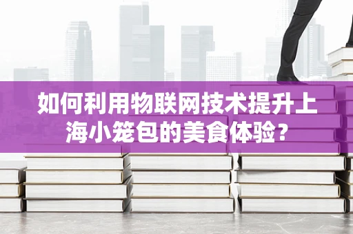 如何利用物联网技术提升上海小笼包的美食体验？