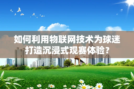如何利用物联网技术为球迷打造沉浸式观赛体验？
