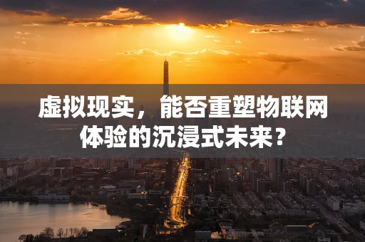 虚拟现实，能否重塑物联网体验的沉浸式未来？