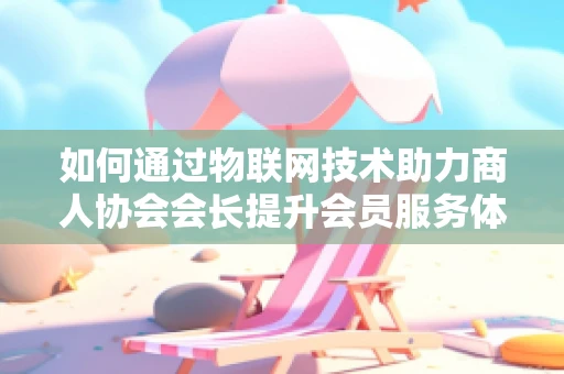 如何通过物联网技术助力商人协会会长提升会员服务体验？