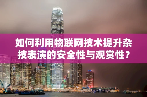 如何利用物联网技术提升杂技表演的安全性与观赏性？