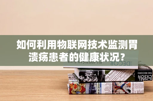 如何利用物联网技术监测胃溃疡患者的健康状况？