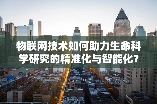 物联网技术如何助力生命科学研究的精准化与智能化？