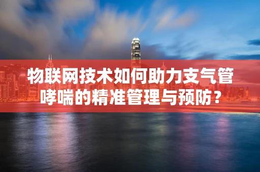 物联网技术如何助力支气管哮喘的精准管理与预防？