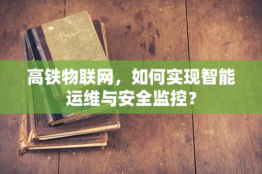 高铁物联网，如何实现智能运维与安全监控？