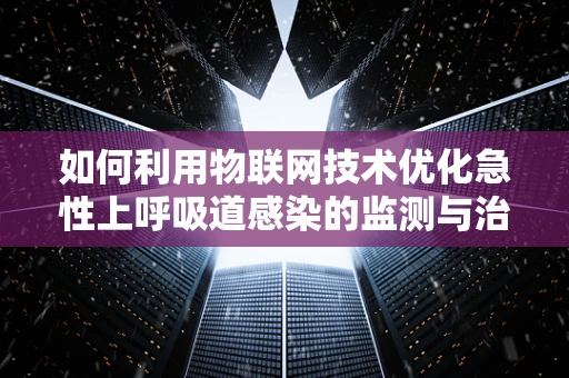如何利用物联网技术优化急性上呼吸道感染的监测与治疗？