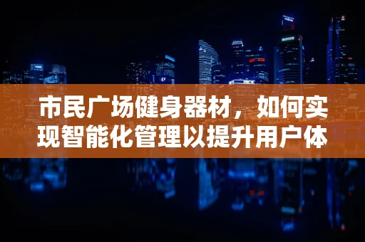 市民广场健身器材，如何实现智能化管理以提升用户体验？