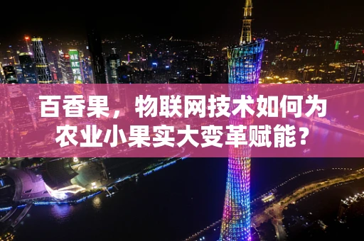 百香果，物联网技术如何为农业小果实大变革赋能？