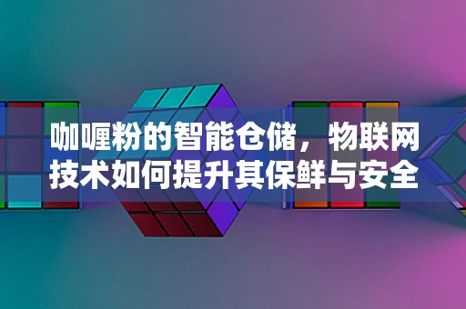 咖喱粉的智能仓储，物联网技术如何提升其保鲜与安全？