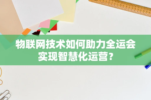 物联网技术如何助力全运会实现智慧化运营？