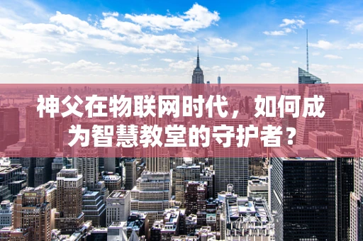 神父在物联网时代，如何成为智慧教堂的守护者？