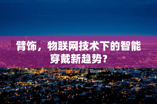 臂饰，物联网技术下的智能穿戴新趋势？