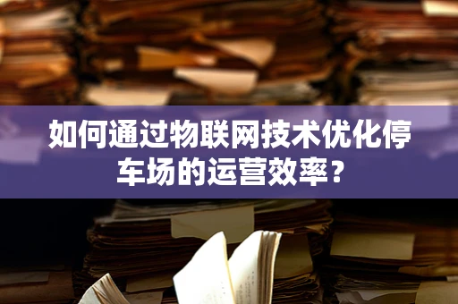 如何通过物联网技术优化停车场的运营效率？