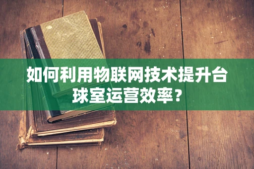如何利用物联网技术提升台球室运营效率？