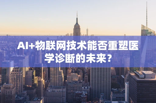 AI+物联网技术能否重塑医学诊断的未来？
