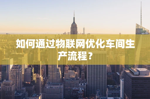 如何通过物联网优化车间生产流程？