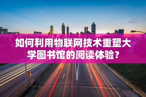 如何利用物联网技术重塑大学图书馆的阅读体验？