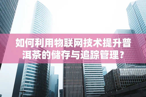 如何利用物联网技术提升普洱茶的储存与追踪管理？