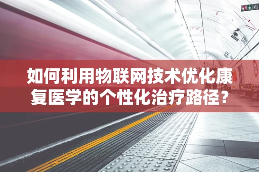如何利用物联网技术优化康复医学的个性化治疗路径？