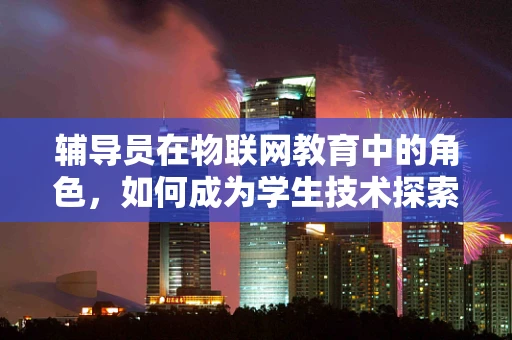 辅导员在物联网教育中的角色，如何成为学生技术探索的引路人？