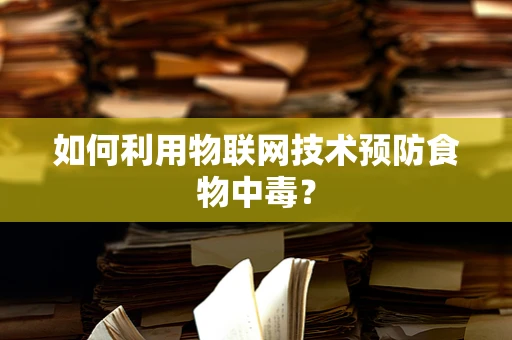 如何利用物联网技术预防食物中毒？