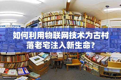 如何利用物联网技术为古村落老宅注入新生命？
