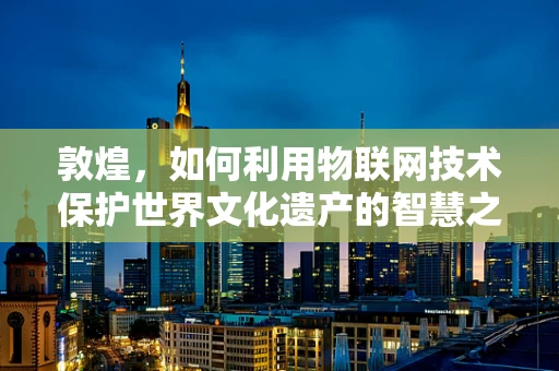 敦煌，如何利用物联网技术保护世界文化遗产的智慧之选？