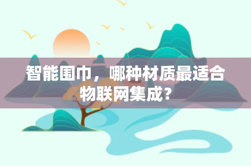 智能围巾，哪种材质最适合物联网集成？