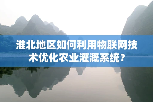 淮北地区如何利用物联网技术优化农业灌溉系统？