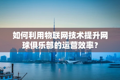 如何利用物联网技术提升网球俱乐部的运营效率？