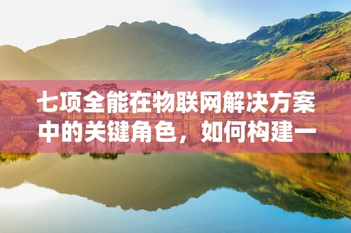 七项全能在物联网解决方案中的关键角色，如何构建一个全面的连接生态系统？