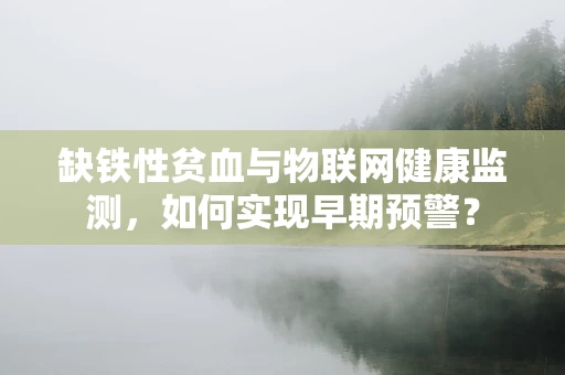 缺铁性贫血与物联网健康监测，如何实现早期预警？