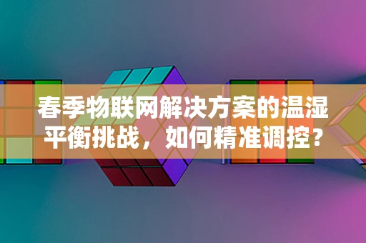 春季物联网解决方案的温湿平衡挑战，如何精准调控？