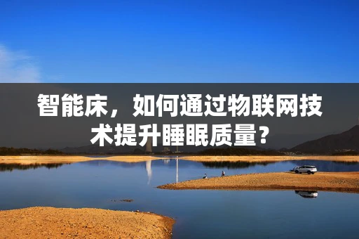 智能床，如何通过物联网技术提升睡眠质量？