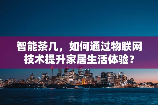 智能茶几，如何通过物联网技术提升家居生活体验？