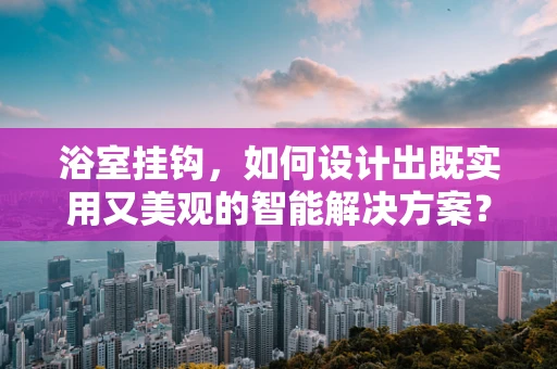浴室挂钩，如何设计出既实用又美观的智能解决方案？