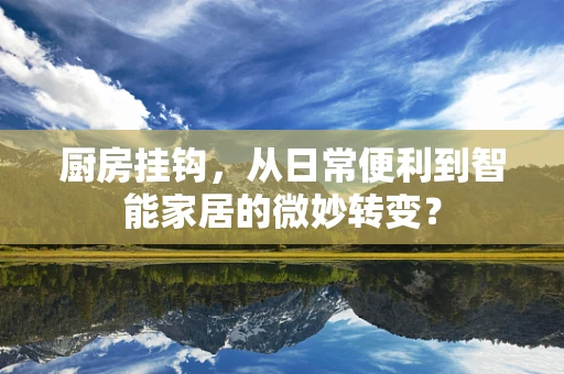 厨房挂钩，从日常便利到智能家居的微妙转变？