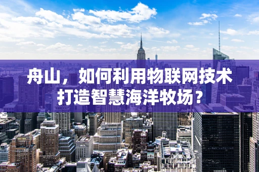 舟山，如何利用物联网技术打造智慧海洋牧场？