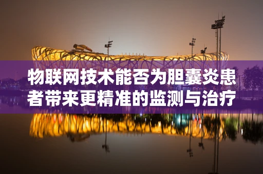 物联网技术能否为胆囊炎患者带来更精准的监测与治疗？