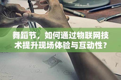 舞蹈节，如何通过物联网技术提升现场体验与互动性？
