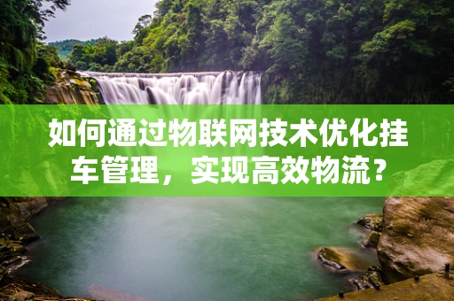 如何通过物联网技术优化挂车管理，实现高效物流？