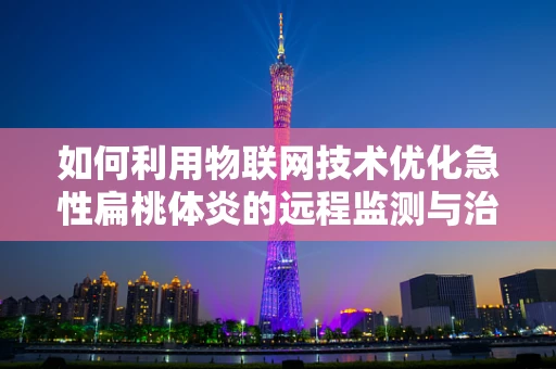 如何利用物联网技术优化急性扁桃体炎的远程监测与治疗？