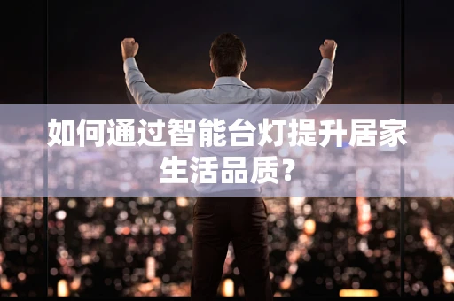 如何通过智能台灯提升居家生活品质？
