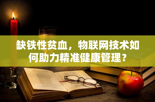 缺铁性贫血，物联网技术如何助力精准健康管理？