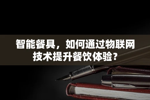 智能餐具，如何通过物联网技术提升餐饮体验？
