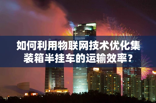 如何利用物联网技术优化集装箱半挂车的运输效率？