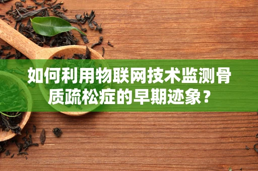 如何利用物联网技术监测骨质疏松症的早期迹象？